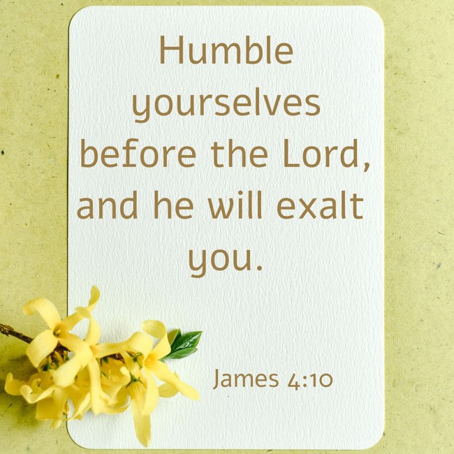 Humble yourselves before the Lord, and he will exalt you. - James 4:10