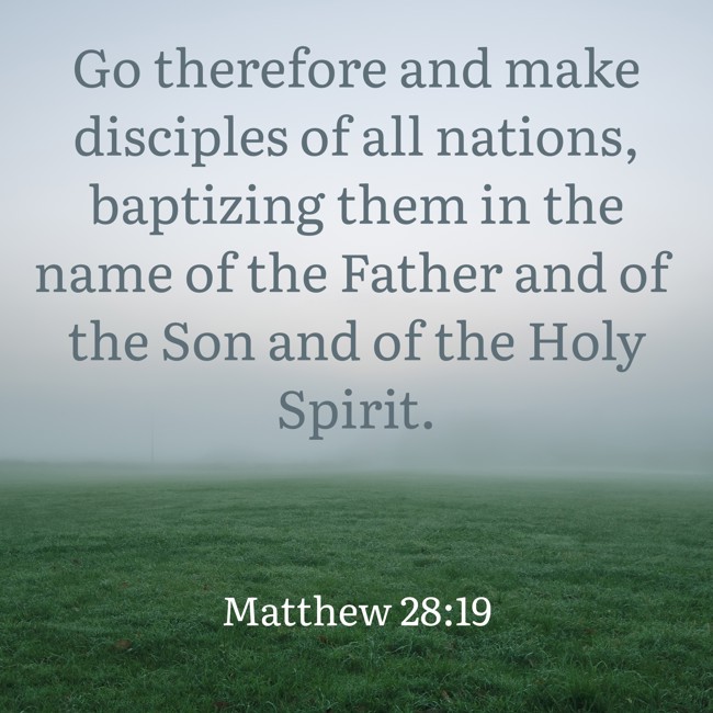 Go therefore and make disciples of all nations, baptizing them in the name of the Father and of the Son and of the Holy Spirit. - Matthew 28:19