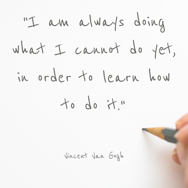 I am always doing what I cannot do yet, in order to learn how to do it. - Vincent Van Gogh