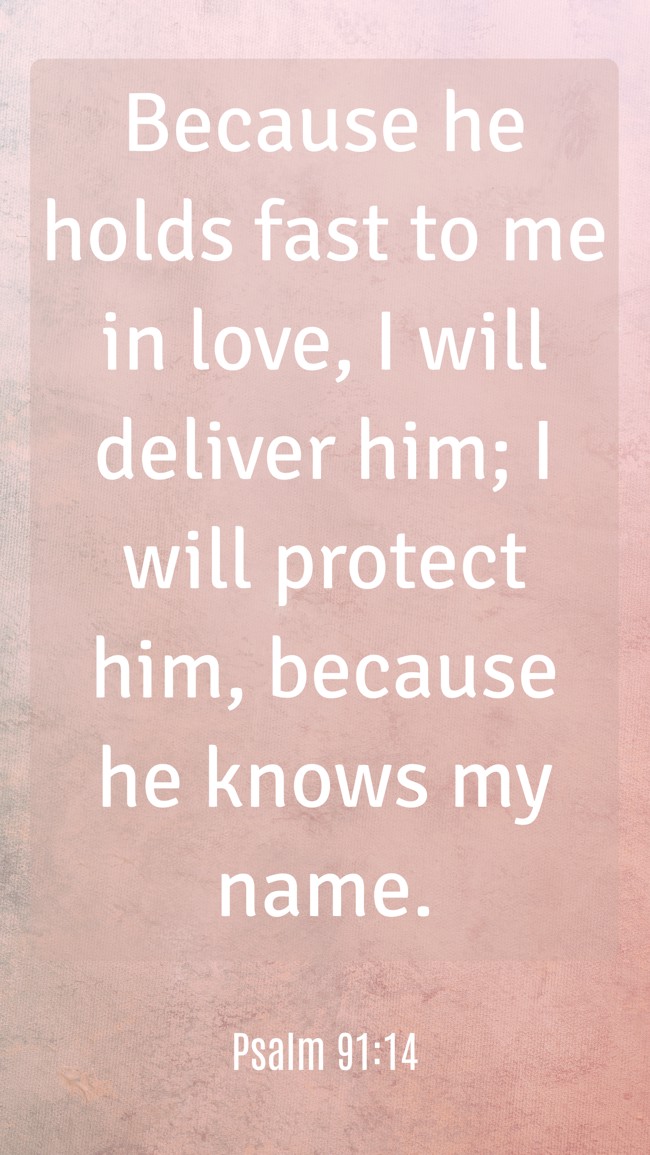 Because he holds fast to me in love, I will deliver him; I will protect him, because he knows my name. - Psalm 91:14