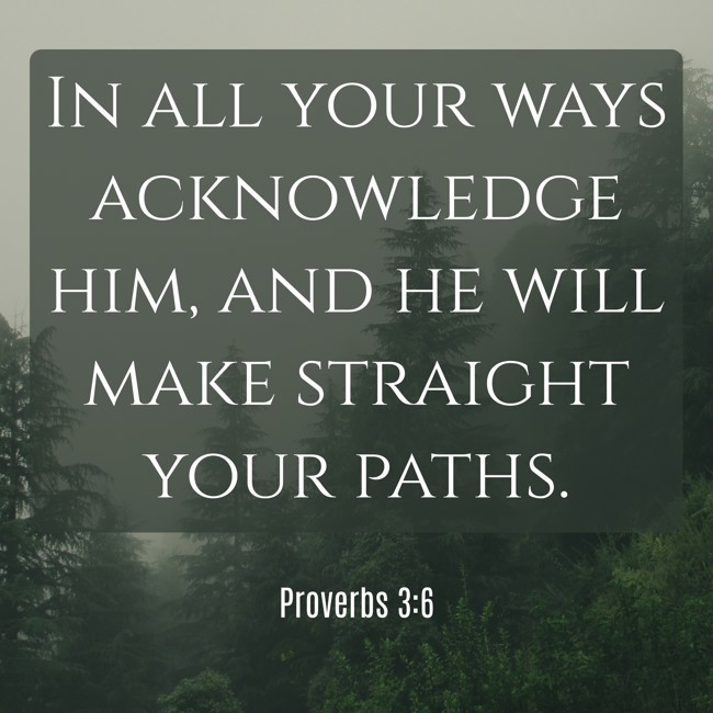 In all your ways acknowledge him, and he will make straight your paths. - Proverbs 3:6