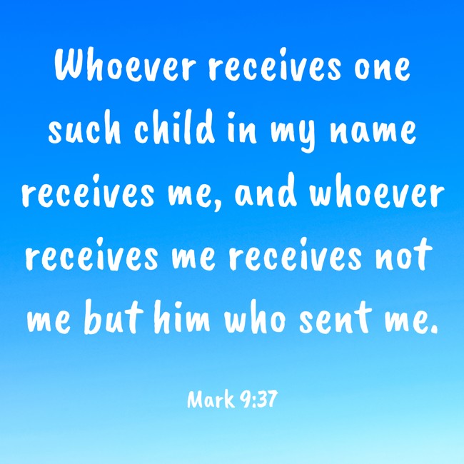 Whoever receives one such child in my name receives me, and whoever receives me receives not me but him who sent me. - Mark 9:37