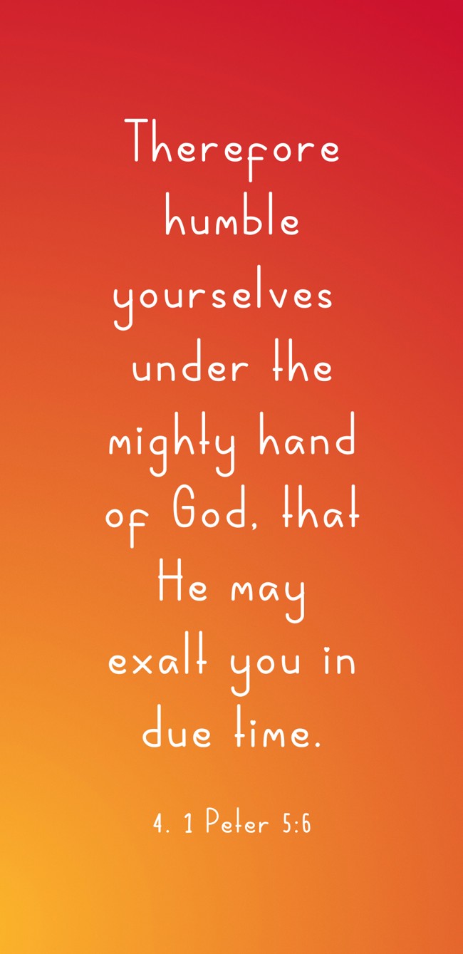 Therefore humble yourselves under the mighty hand of God, that He may exalt you in due time. - 4. 1 Peter 5:6