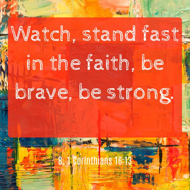 Watch, stand fast in the faith, be brave, be strong. - 8. 1 Corinthians 16:13