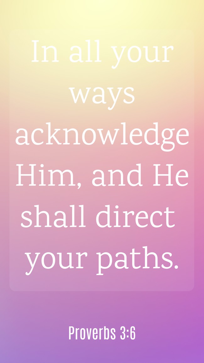 In all your ways acknowledge Him, and He shall direct your paths. - Proverbs 3:6