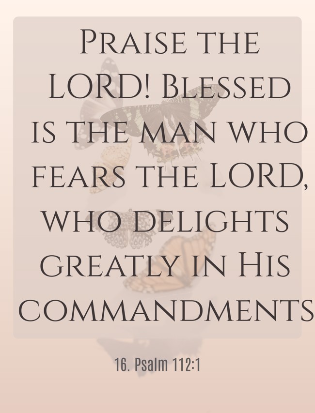 Praise the LORD! Blessed is the man who fears the LORD, who delights greatly in His commandments. - 16. Psalm 112:1
