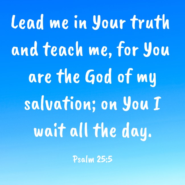 Lead me in Your truth and teach me, for You are the God of my salvation; on You I wait all the day. - Psalm 25:5