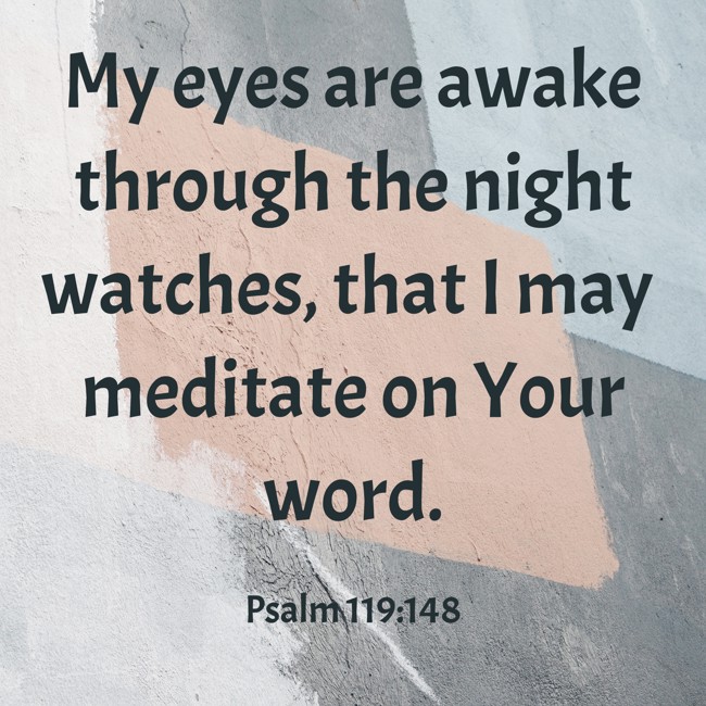 My eyes are awake through the night watches, that I may meditate on Your word. - Psalm 119:148