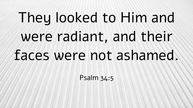 They looked to Him and were radiant, and their faces were not ashamed. - Psalm 34:5