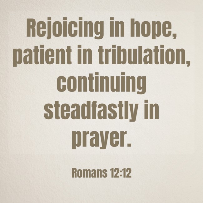 Rejoicing in hope, patient in tribulation, continuing steadfastly in prayer. - Romans 12:12
