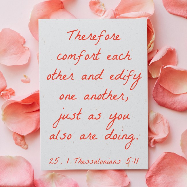 Therefore comfort each other and edify one another, just as you also are doing. - 25. 1 Thessalonians 5:11