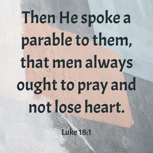 Then He spoke a parable to them, that men always ought to pray and not lose heart. - Luke 18:1