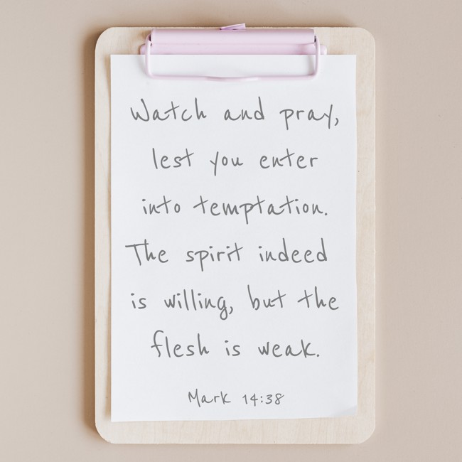 Watch and pray, lest you enter into temptation. The spirit indeed is willing, but the flesh is weak. - Mark 14:38