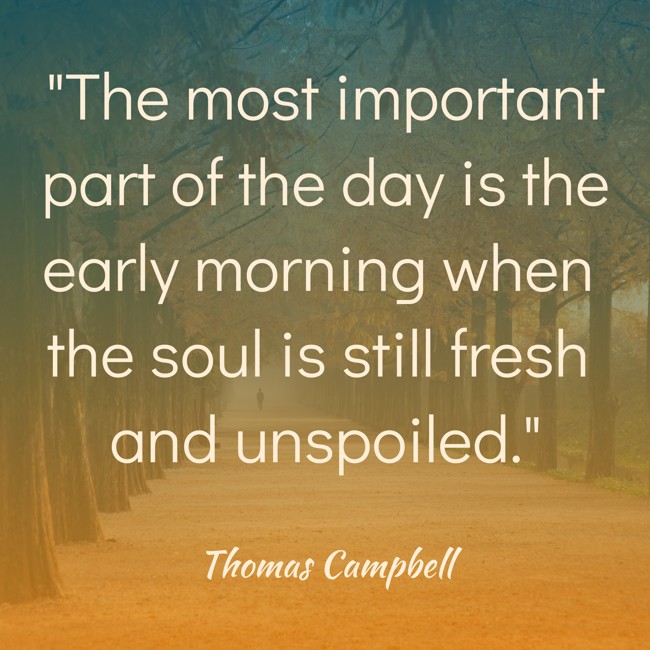 The most important part of the day is the early morning when the soul is still fresh and unspoiled. - Thomas Campbell