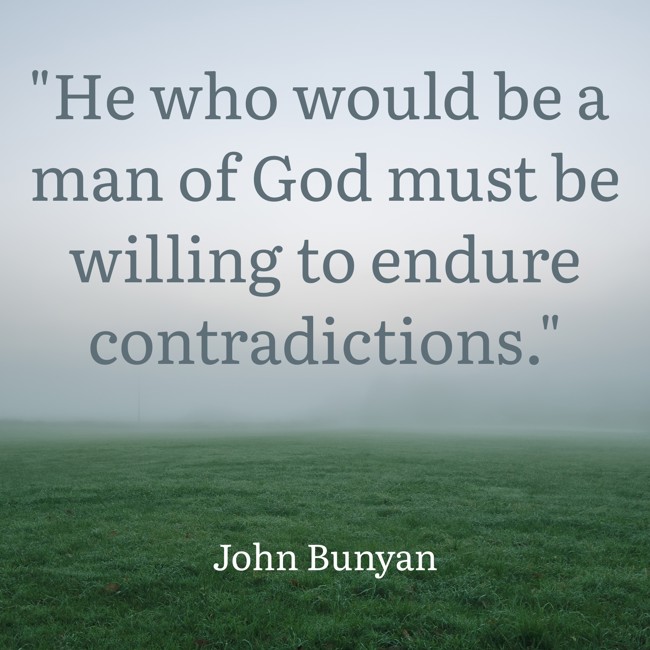 He who would be a man of God must be willing to endure contradictions. - John Bunyan