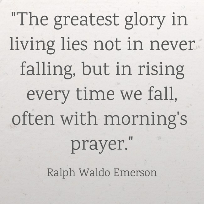 The greatest glory in living lies not in never falling, but in rising every time we fall, often with morning's prayer. - Ralph Waldo Emerson