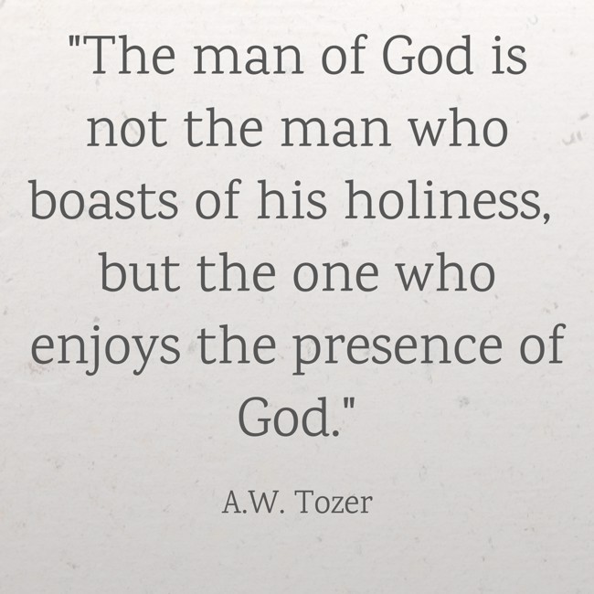 The man of God is not the man who boasts of his holiness, but the one who enjoys the presence of God. - A.W. Tozer
