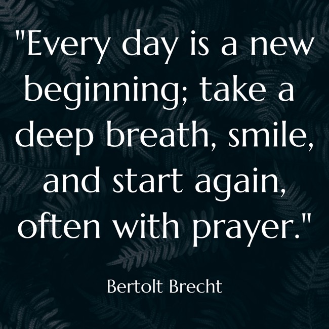 Every day is a new beginning; take a deep breath, smile, and start again, often with prayer. - Bertolt Brecht