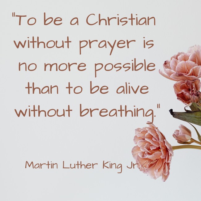 To be a Christian without prayer is no more possible than to be alive without breathing. - Martin Luther King Jr.