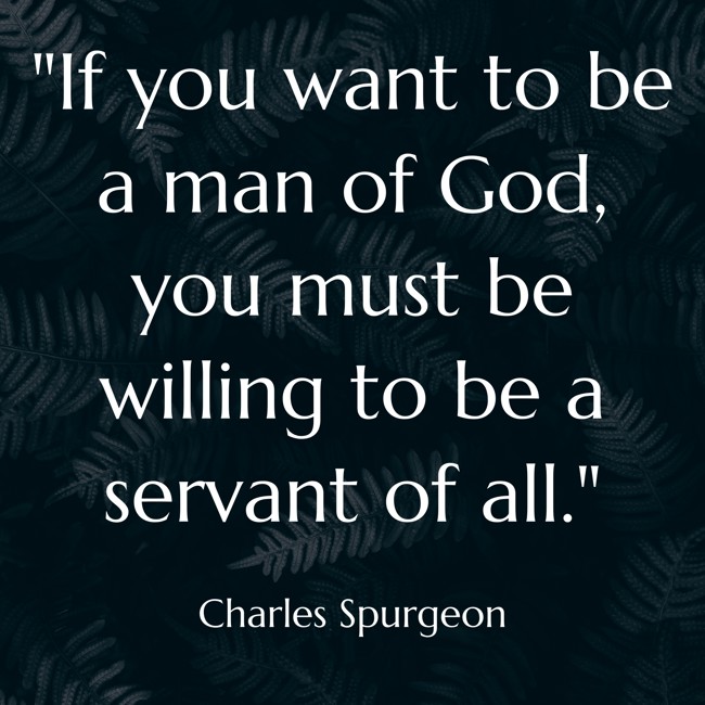If you want to be a man of God, you must be willing to be a servant of all. - Charles Spurgeon