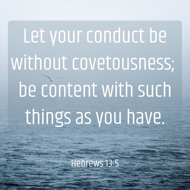 Let your conduct be without covetousness; be content with such things as you have. - Hebrews 13:5