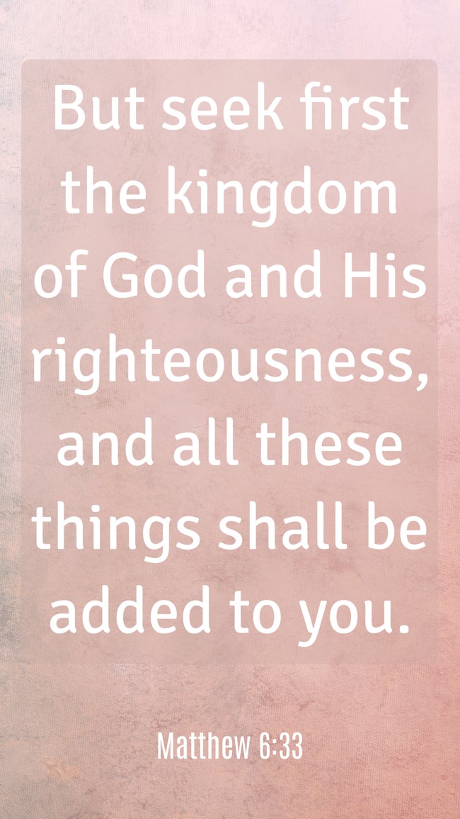 But seek first the kingdom of God and His righteousness, and all these things shall be added to you. - Matthew 6:33