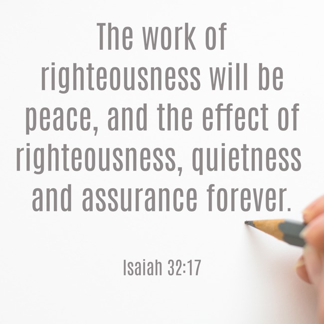 The work of righteousness will be peace, and the effect of righteousness, quietness and assurance forever. - Isaiah 32:17