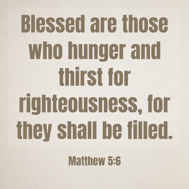 Blessed are those who hunger and thirst for righteousness, for they shall be filled. - Matthew 5:6