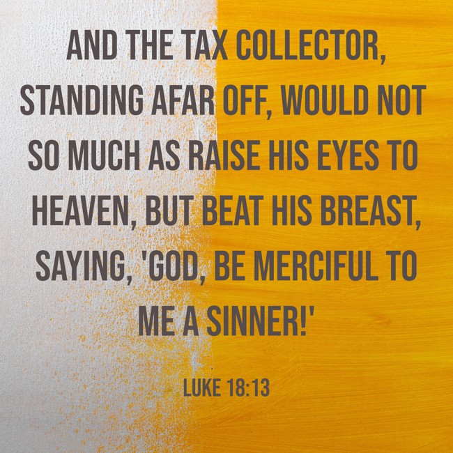 And the tax collector, standing afar off, would not so much as raise his eyes to heaven, but beat his breast, saying, 'God, be merciful to me a sinner!' - Luke 18:13