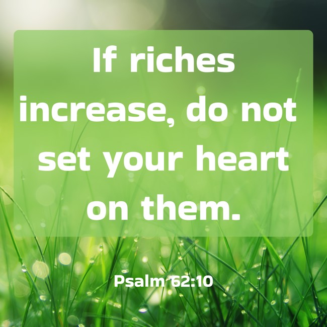 If riches increase, do not set your heart on them. - Psalm 62:10