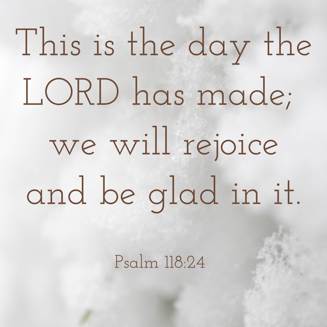 This is the day the LORD has made; we will rejoice and be glad in it. - Psalm 118:24