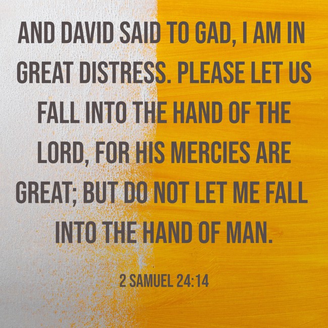 And David said to Gad, I am in great distress. Please let us fall into the hand of the LORD, for His mercies are great; but do not let me fall into the hand of man. - 2 Samuel 24:14