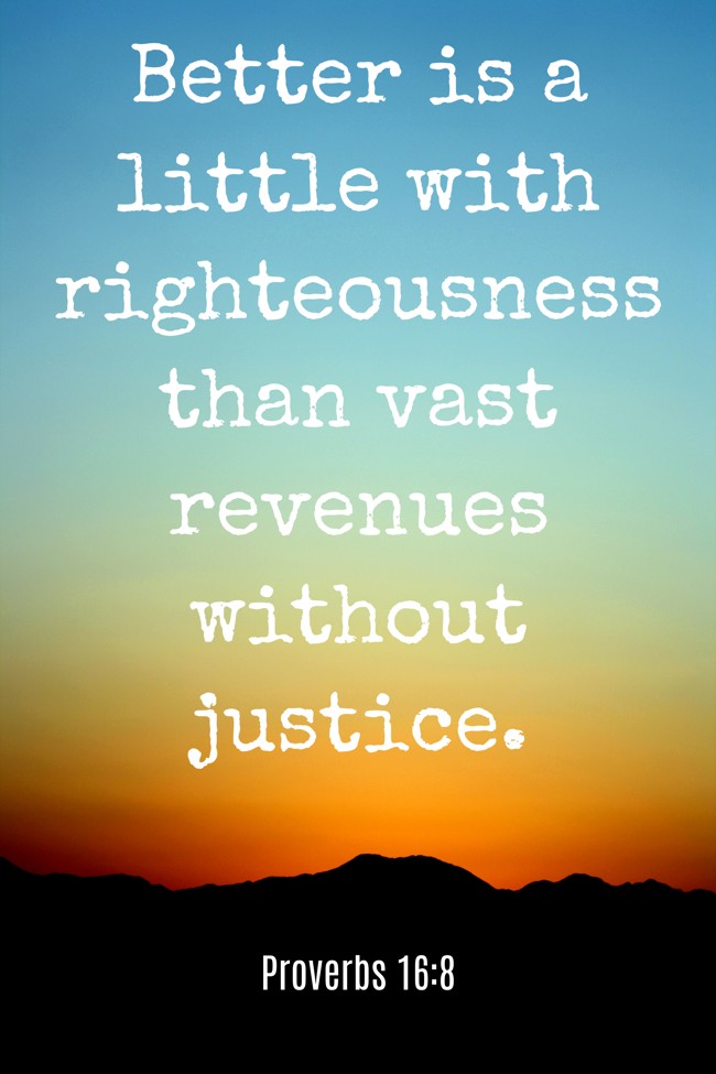 Better is a little with righteousness than vast revenues without justice. - Proverbs 16:8