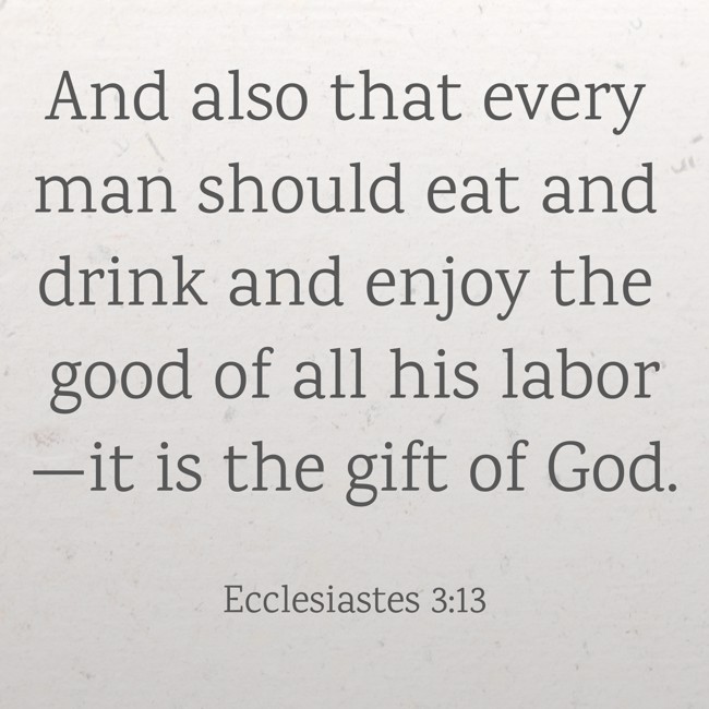 And also that every man should eat and drink and enjoy the good of all his labor—it is the gift of God. - Ecclesiastes 3:13