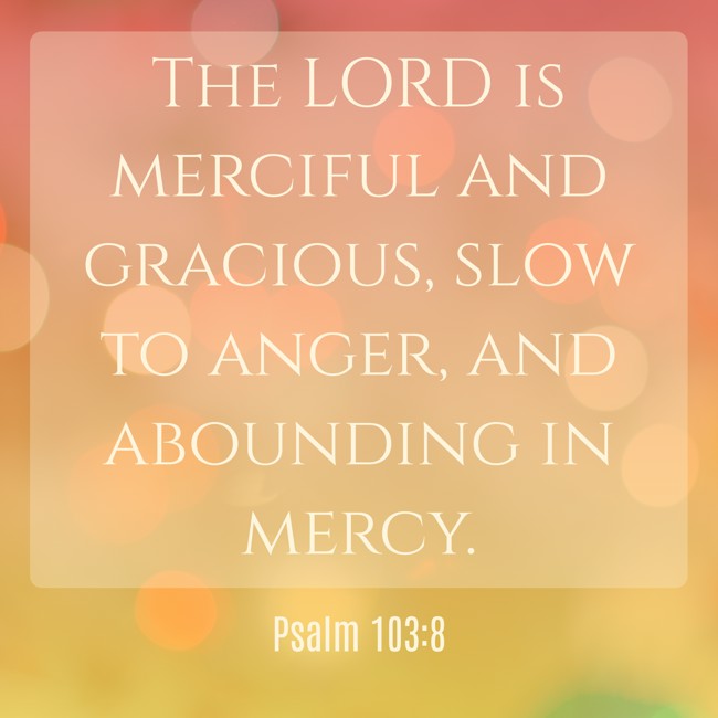 The LORD is merciful and gracious, slow to anger, and abounding in mercy. - Psalm 103:8