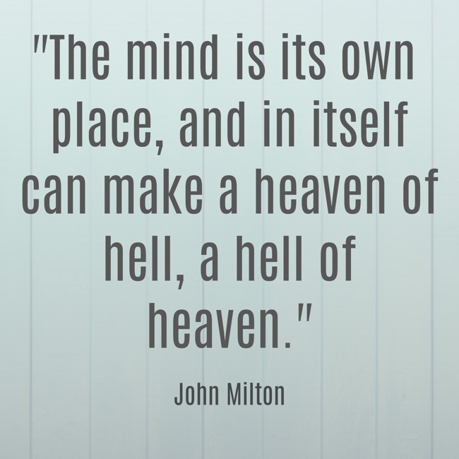 The mind is its own place, and in itself can make a heaven of hell, a hell of heaven. - John Milton
