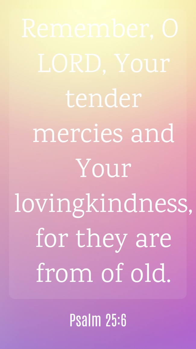 Remember, O LORD, Your tender mercies and Your lovingkindness, for they are from of old. - Psalm 25:6