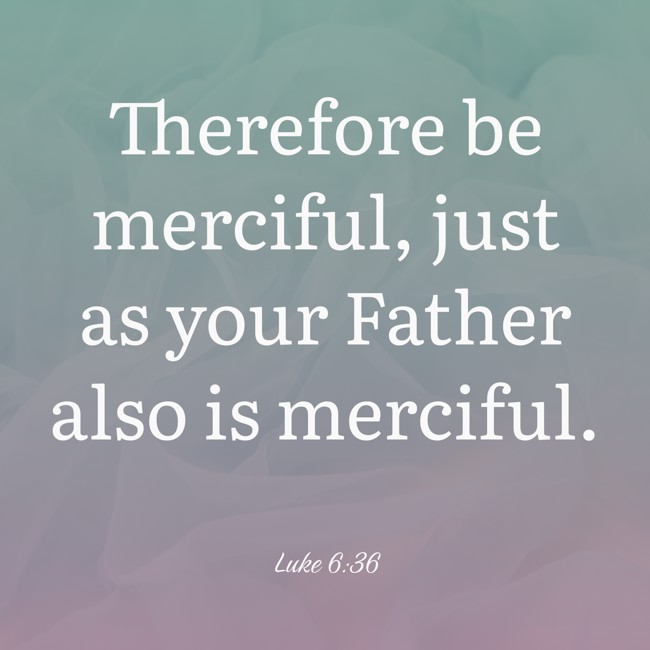 Therefore be merciful, just as your Father also is merciful. - Luke 6:36