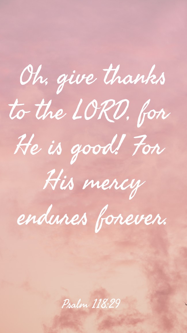 Oh, give thanks to the LORD, for He is good! For His mercy endures forever. - Psalm 118:29