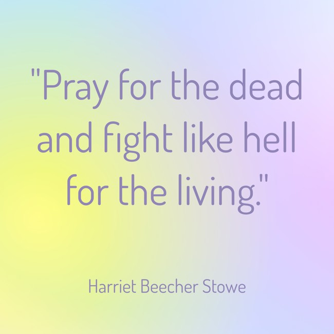 Pray for the dead and fight like hell for the living. - Harriet Beecher Stowe