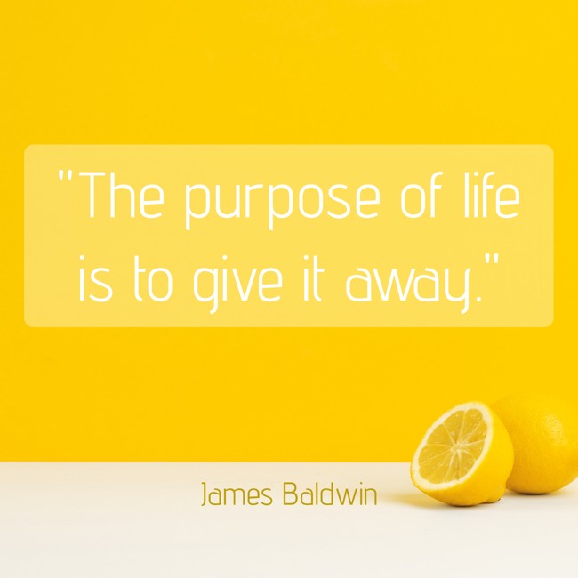 The purpose of life is to give it away. - James Baldwin