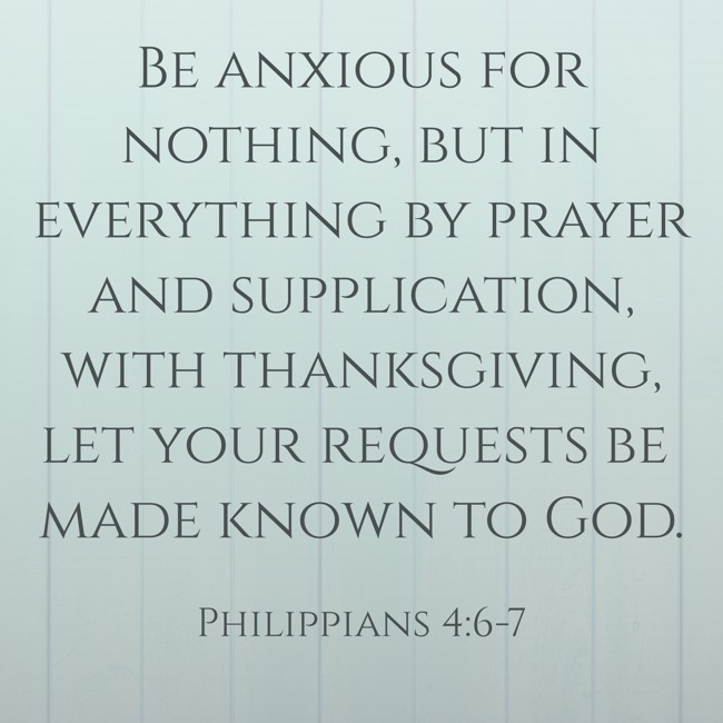 Be anxious for nothing, but in everything by prayer and supplication, with thanksgiving, let your requests be made known to God. - Philippians 4:6-7