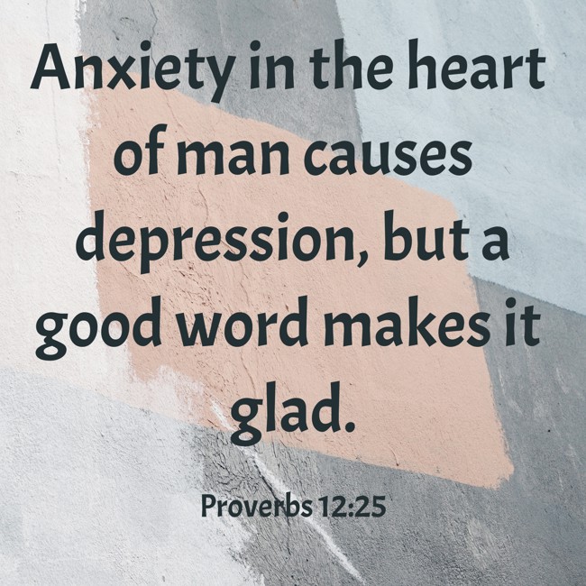 Anxiety in the heart of man causes depression, but a good word makes it glad. - Proverbs 12:25