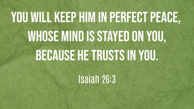 You will keep him in perfect peace, whose mind is stayed on You, because he trusts in You. - Isaiah 26:3