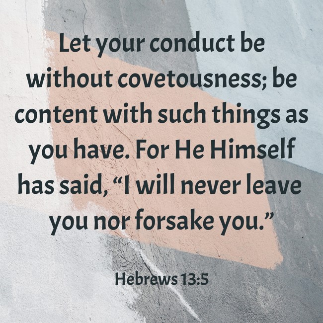 Let your conduct be without covetousness; be content with such things as you have. For He Himself has said, “I will never leave you nor forsake you.” - Hebrews 13:5