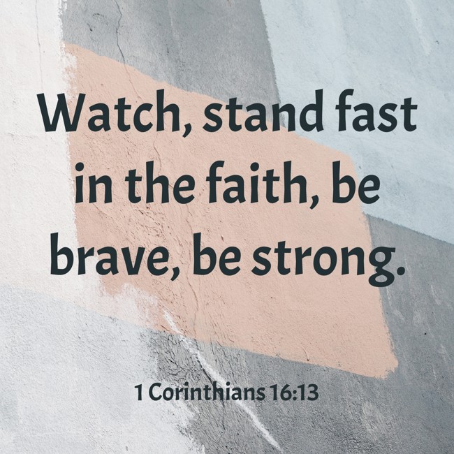 Watch, stand fast in the faith, be brave, be strong. - 1 Corinthians 16:13