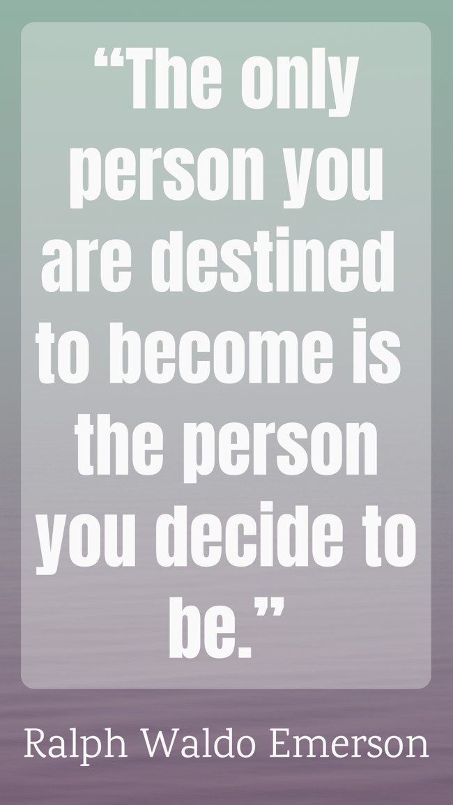 “The only person you are destined to become is the person you decide to be.” - Ralph Waldo Emerson