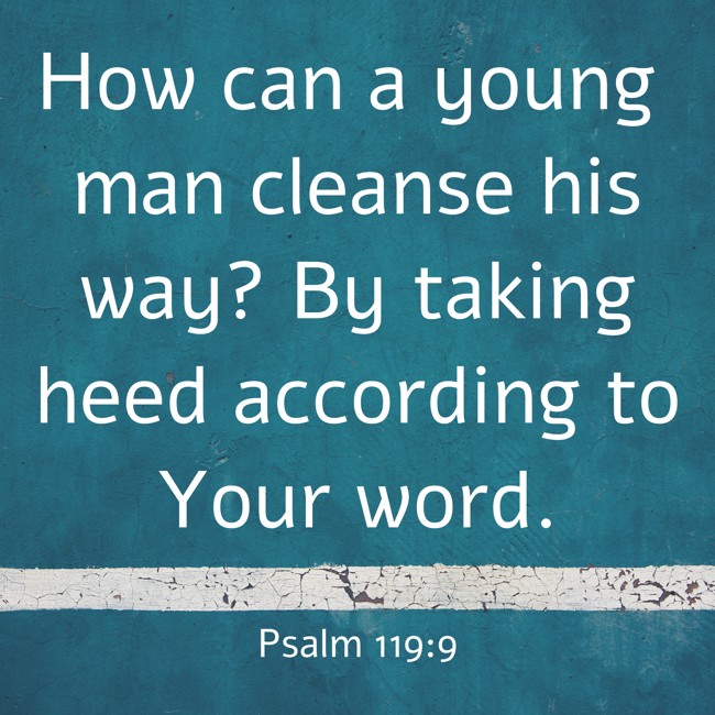How can a young man cleanse his way? By taking heed according to Your word. - Psalm 119:9