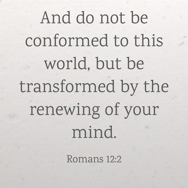 And do not be conformed to this world, but be transformed by the renewing of your mind. - Romans 12:2