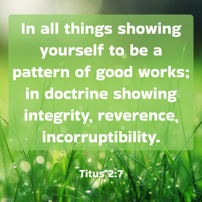 In all things showing yourself to be a pattern of good works; in doctrine showing integrity, reverence, incorruptibility. - Titus 2:7